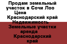 Продам земельный участок в Сочи Лоо › Цена ­ 2 200 000 - Краснодарский край Недвижимость » Земельные участки аренда   . Краснодарский край